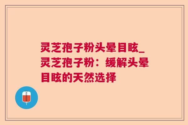 灵芝孢子粉头晕目眩_灵芝孢子粉：缓解头晕目眩的天然选择