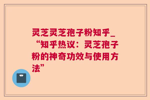 灵芝灵芝孢子粉知乎_“知乎热议：灵芝孢子粉的神奇功效与使用方法”