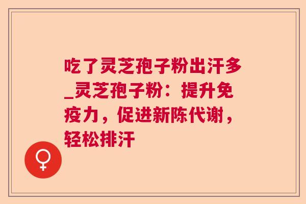 吃了灵芝孢子粉出汗多_灵芝孢子粉：提升免疫力，促进，轻松排汗