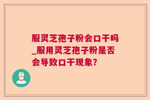 服灵芝孢子粉会口干吗_服用灵芝孢子粉是否会导致口干现象？