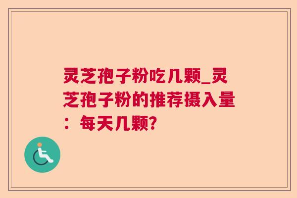 灵芝孢子粉吃几颗_灵芝孢子粉的推荐摄入量：每天几颗？