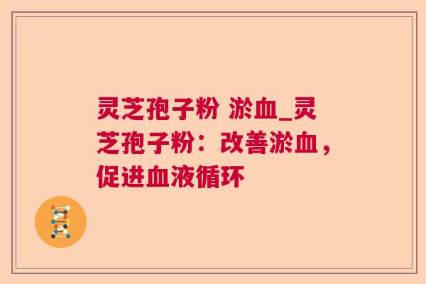 灵芝孢子粉 淤_灵芝孢子粉：改善淤，促进