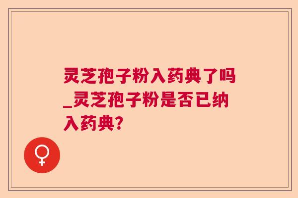 灵芝孢子粉入药典了吗_灵芝孢子粉是否已纳入药典？
