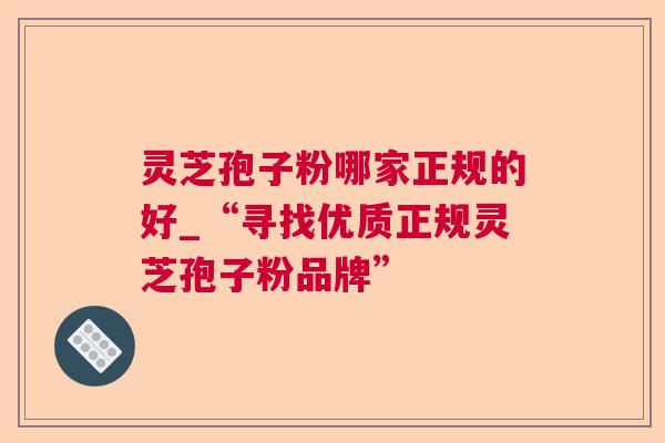 灵芝孢子粉哪家正规的好_“寻找优质正规灵芝孢子粉品牌”