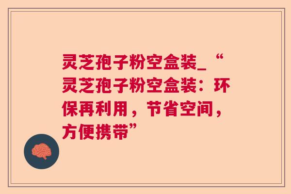 灵芝孢子粉空盒装_“灵芝孢子粉空盒装：环保再利用，节省空间，方便携带”