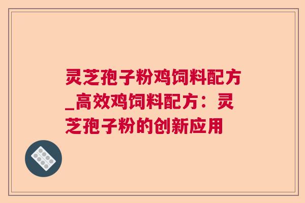灵芝孢子粉鸡饲料配方_高效鸡饲料配方：灵芝孢子粉的创新应用
