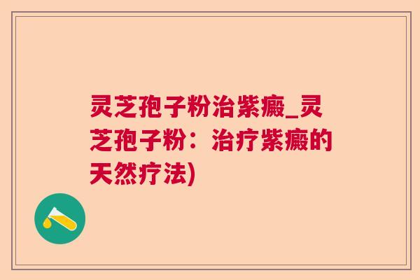 灵芝孢子粉紫癜_灵芝孢子粉：紫癜的天然疗法)
