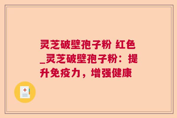 灵芝破壁孢子粉 红色_灵芝破壁孢子粉：提升免疫力，增强健康
