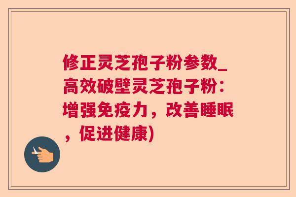修正灵芝孢子粉参数_高效破壁灵芝孢子粉：增强免疫力，改善，促进健康)