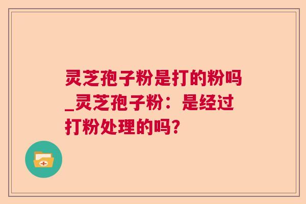 灵芝孢子粉是打的粉吗_灵芝孢子粉：是经过打粉处理的吗？