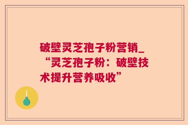 破壁灵芝孢子粉营销_“灵芝孢子粉：破壁技术提升营养吸收”