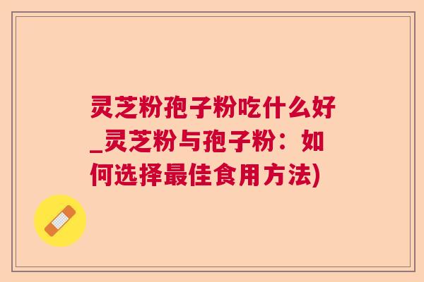 灵芝粉孢子粉吃什么好_灵芝粉与孢子粉：如何选择佳食用方法)