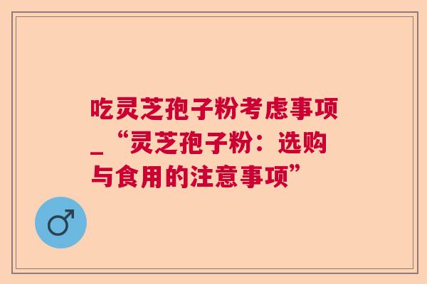 吃灵芝孢子粉考虑事项_“灵芝孢子粉：选购与食用的注意事项”