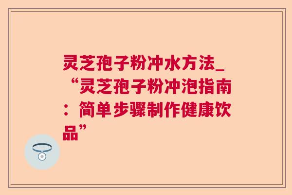 灵芝孢子粉冲水方法_“灵芝孢子粉冲泡指南：简单步骤制作健康饮品”