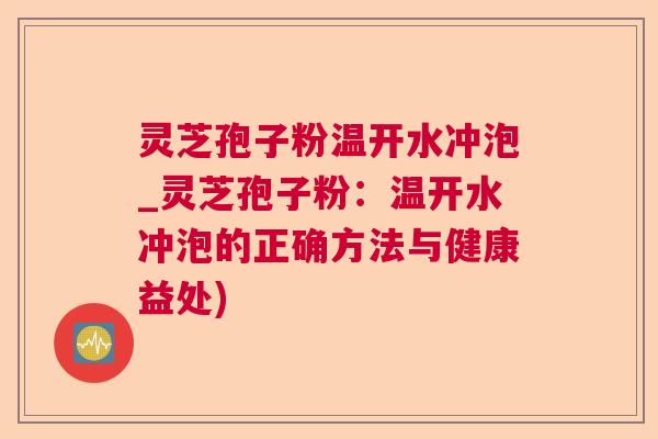 灵芝孢子粉温开水冲泡_灵芝孢子粉：温开水冲泡的正确方法与健康益处)