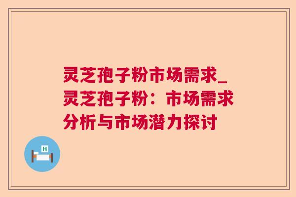 灵芝孢子粉市场需求_灵芝孢子粉：市场需求分析与市场潜力探讨
