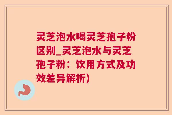 灵芝泡水喝灵芝孢子粉区别_灵芝泡水与灵芝孢子粉：饮用方式及功效差异解析)