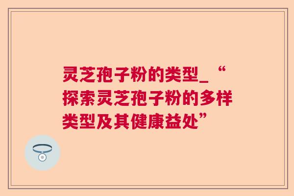 灵芝孢子粉的类型_“探索灵芝孢子粉的多样类型及其健康益处”