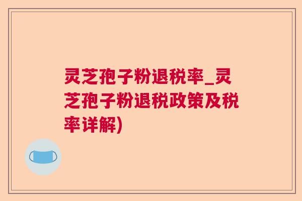 灵芝孢子粉退税率_灵芝孢子粉退税政策及税率详解)