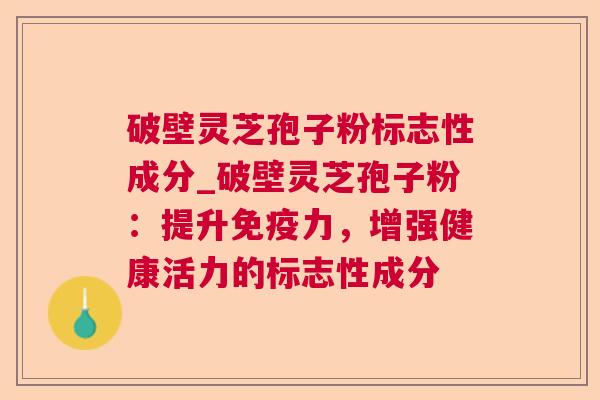 破壁灵芝孢子粉标志性成分_破壁灵芝孢子粉：提升免疫力，增强健康活力的标志性成分