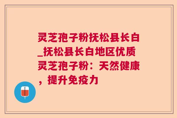 灵芝孢子粉抚松县长白_抚松县长白地区优质灵芝孢子粉：天然健康，提升免疫力