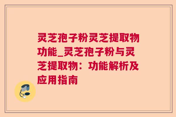 灵芝孢子粉灵芝提取物功能_灵芝孢子粉与灵芝提取物：功能解析及应用指南