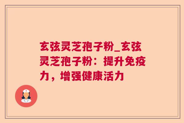 玄弦灵芝孢子粉_玄弦灵芝孢子粉：提升免疫力，增强健康活力