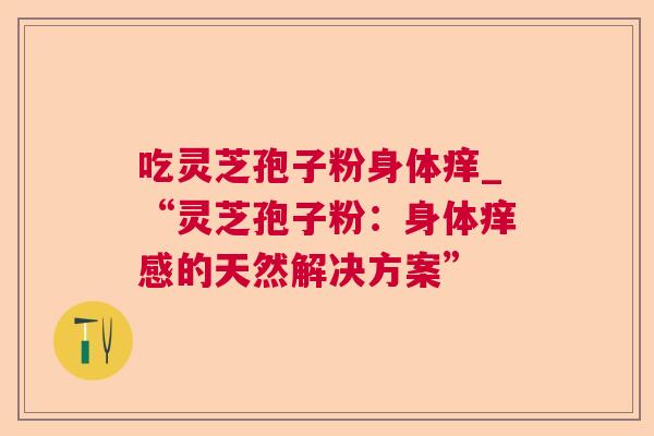 吃灵芝孢子粉身体痒_“灵芝孢子粉：身体痒感的天然解决方案”