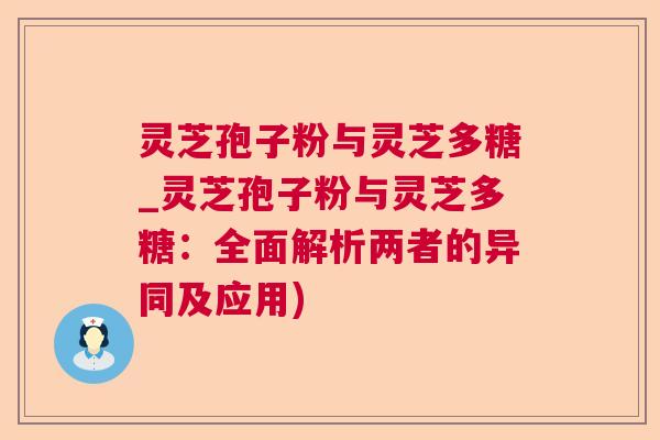 灵芝孢子粉与灵芝多糖_灵芝孢子粉与灵芝多糖：全面解析两者的异同及应用)