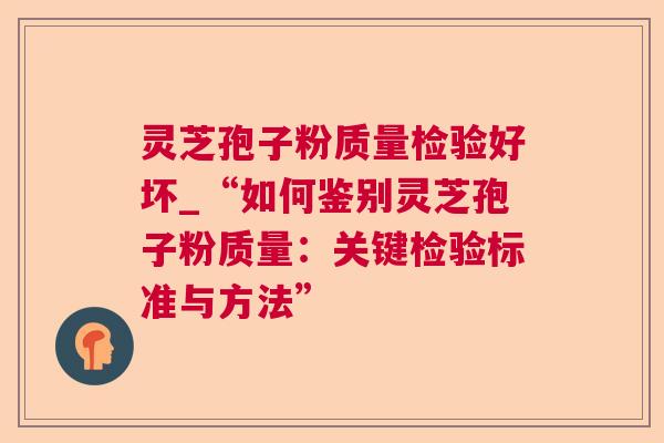 灵芝孢子粉质量检验好坏_“如何鉴别灵芝孢子粉质量：关键检验标准与方法”