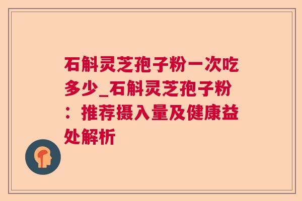 石斛灵芝孢子粉一次吃多少_石斛灵芝孢子粉：推荐摄入量及健康益处解析