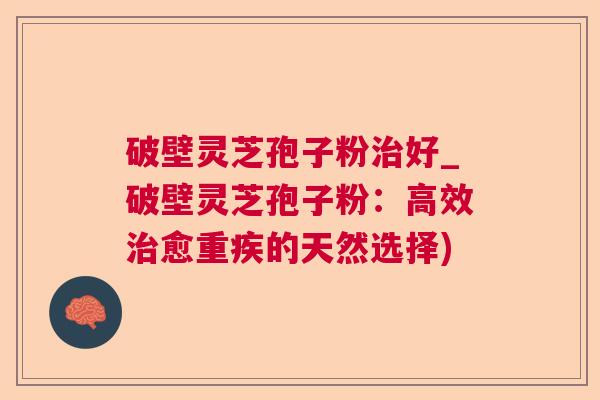 破壁灵芝孢子粉好_破壁灵芝孢子粉：高效愈重疾的天然选择)