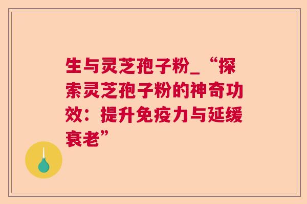 生与灵芝孢子粉_“探索灵芝孢子粉的神奇功效：提升免疫力与延缓”
