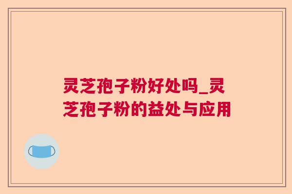 灵芝孢子粉好处吗_灵芝孢子粉的益处与应用