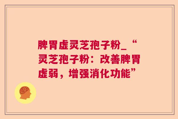 脾胃虚灵芝孢子粉_“灵芝孢子粉：改善脾胃虚弱，增强消化功能”