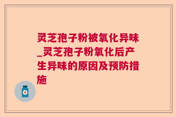 灵芝孢子粉被氧化异味_灵芝孢子粉氧化后产生异味的原因及措施