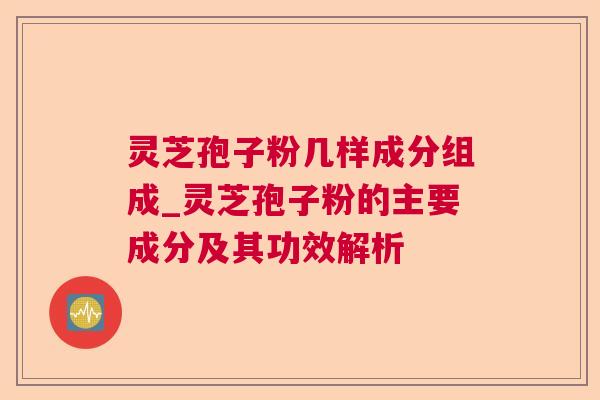 灵芝孢子粉几样成分组成_灵芝孢子粉的主要成分及其功效解析
