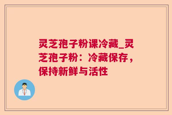 灵芝孢子粉课冷藏_灵芝孢子粉：冷藏保存，保持新鲜与活性