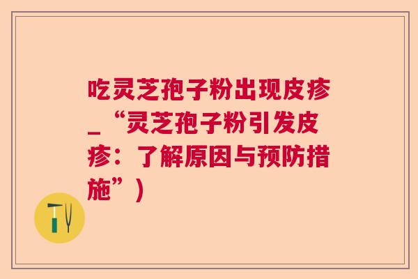 吃灵芝孢子粉出现皮疹_“灵芝孢子粉引发皮疹：了解原因与措施”)