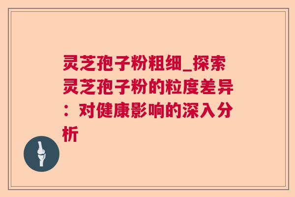 灵芝孢子粉粗细_探索灵芝孢子粉的粒度差异：对健康影响的深入分析