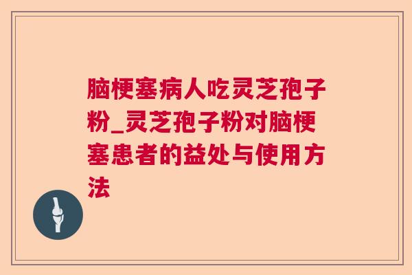 脑梗塞人吃灵芝孢子粉_灵芝孢子粉对脑梗塞患者的益处与使用方法
