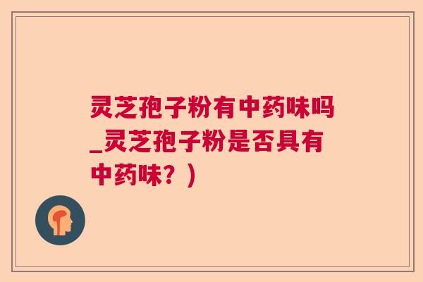 灵芝孢子粉有味吗_灵芝孢子粉是否具有味？)