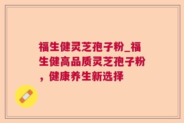 福生健灵芝孢子粉_福生健高品质灵芝孢子粉，健康养生新选择