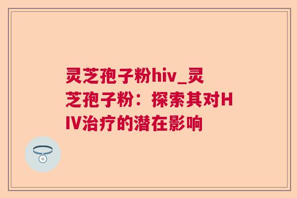灵芝孢子粉hiv_灵芝孢子粉：探索其对HIV的潜在影响