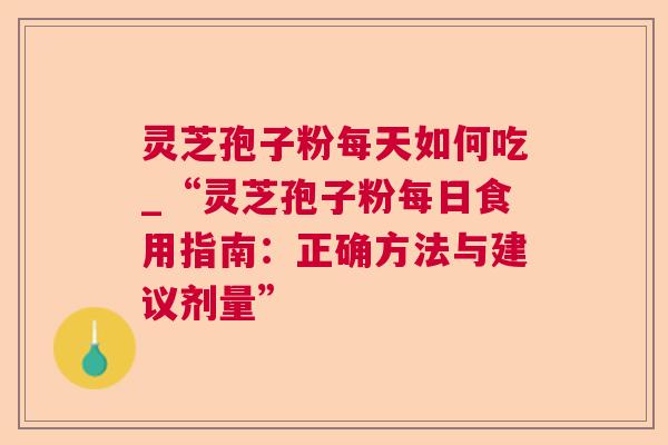 灵芝孢子粉每天如何吃_“灵芝孢子粉每日食用指南：正确方法与建议剂量”