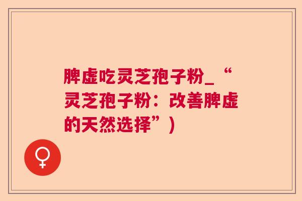 脾虚吃灵芝孢子粉_“灵芝孢子粉：改善脾虚的天然选择”)