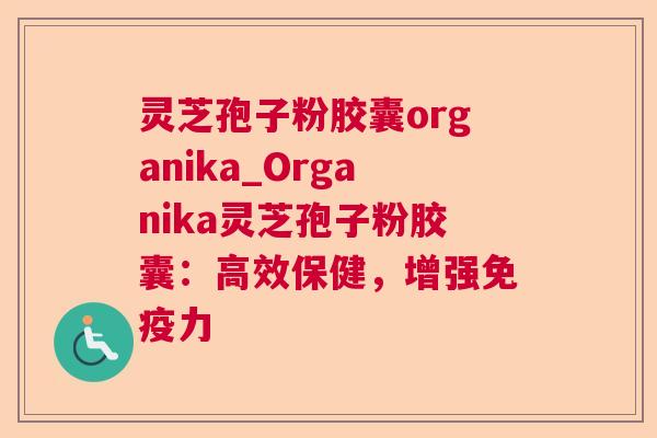 灵芝孢子粉胶囊organika_Organika灵芝孢子粉胶囊：高效保健，增强免疫力