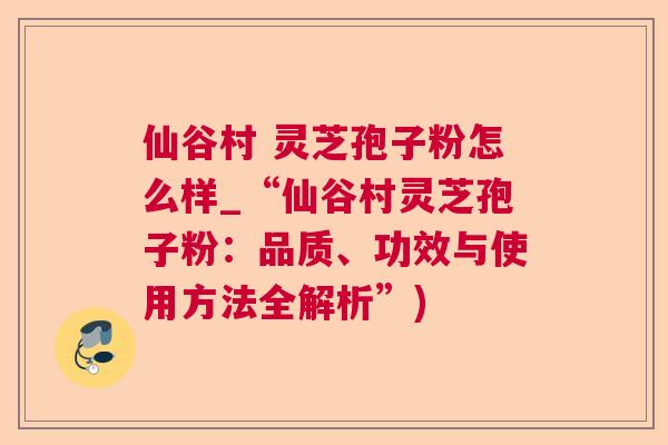 仙谷村 灵芝孢子粉怎么样_“仙谷村灵芝孢子粉：品质、功效与使用方法全解析”)