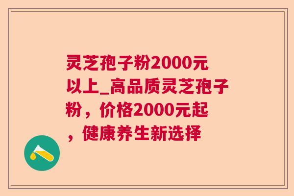 灵芝孢子粉2000元以上_高品质灵芝孢子粉，价格2000元起，健康养生新选择