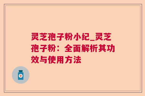 灵芝孢子粉小纪_灵芝孢子粉：全面解析其功效与使用方法